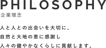 PHILOSOPHY企業理念 人と人との出会いを大切に、自然と大地の恵に感謝し人々の健やかなくらしに貢献します。